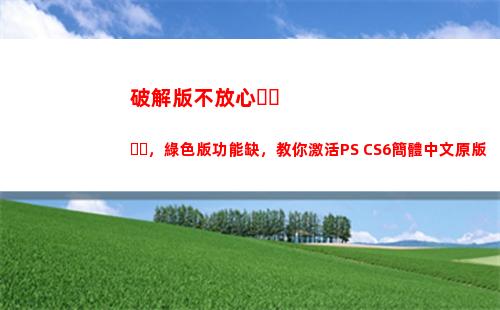 破解版不放心，綠色版功能缺，教你激活PS CS6簡體中文原版(別人綠你我不放心下一句)